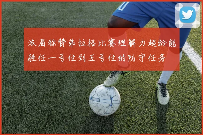 浓眉称赞弗拉格比赛理解力超龄能胜任一号位到五号位的防守任务