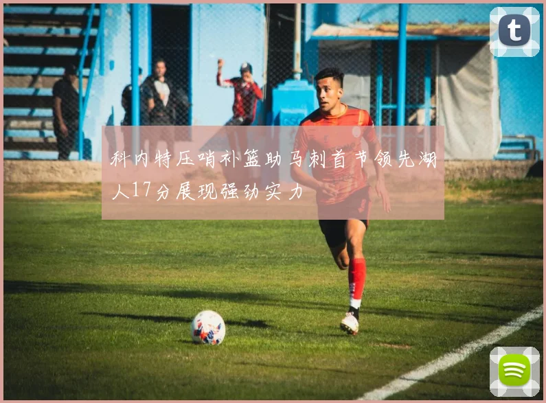 科内特压哨补篮助马刺首节领先湖人17分展现强劲实力