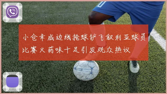 小仓幸成边线抢球铲飞叙利亚球员比赛火药味十足引发观众热议