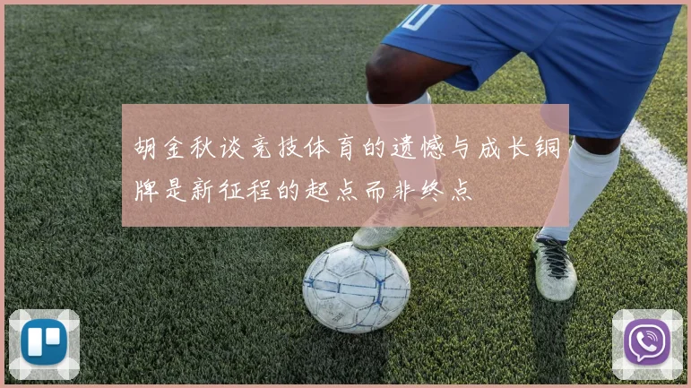 胡金秋谈竞技体育的遗憾与成长铜牌是新征程的起点而非终点