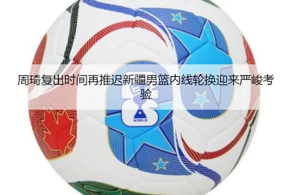周琦复出时间再推迟新疆男篮内线轮换迎来严峻考验 | ManBetX